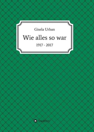 Urban, Gisela. Wie alles so war - 1917 - 2017. tredition, 2017.