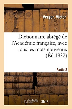 Verger, Victor. Dictionnaire abrégé de l'Académie française, avec tous les mots nouveaux - adoptés dans les sciences, les lettres et les arts, par une société d'hommes de lettres. Partie 2. Hachette Livre, 2018.