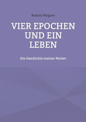 Wagner, Roland. Vier Epochen und ein Leben - Die Geschichte meiner Mutter. Books on Demand, 2023.