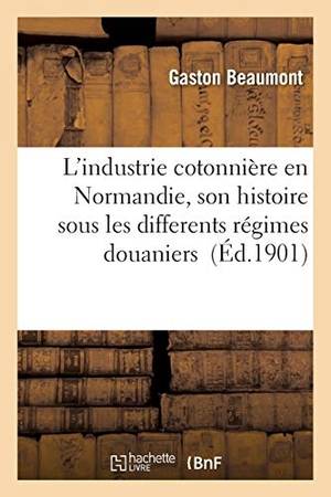 Beaumont-G. L'Industrie Cotonnière En Normandie, Son Histoire Sous Les Differents Régimes Douaniers: Thèse Pour Le Doctorat, l'Acte Public Sera Soutenu Le 1er Jui. Hachette Livre - BNF, 2017.