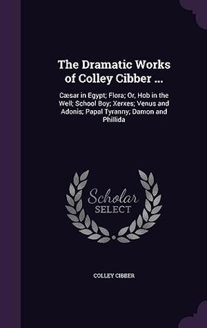 Cibber, Colley. The Dramatic Works of Colley Cibber ...: Cæsar in Egypt; Flora; Or, Hob in the Well; School Boy; Xerxes; Venus and Adonis; Papal Tyranny; Damon and Ph. Touchladybirdlucky Studios, 2016.