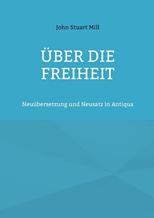 Mill, John Stuart. Über die Freiheit - Neuübersetzung und Neusatz in Antiqua. Books on Demand, 2021.