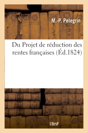 Pelegrin. Du Projet de réduction des rentes françaises. Plan de dégrèvement de soixante millions par an. Hachette Livre, 2018.