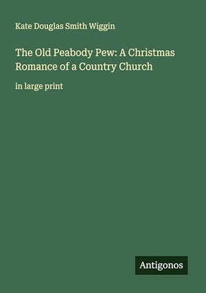Wiggin, Kate Douglas Smith. The Old Peabody Pew: A Christmas Romance of a Country Church - in large print. Antigonos Verlag, 2025.