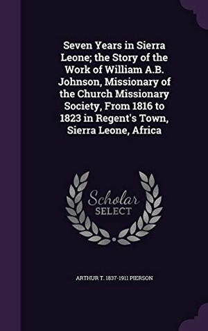 Pierson, Arthur T.. Seven Years in Sierra Leone; the Story of the Work of William A.B. Johnson, Missionary of the Church Missionary Society, From 1816 to 1823 in Regent's. Touchladybirdlucky Studios, 2016.