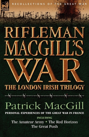 Macgill, Patrick. Rifleman Macgill's War - A Soldier of the London Irish During the Great War in Europe Including the Amateur Army, the Red Horizon & the Great P. LEONAUR, 2007.
